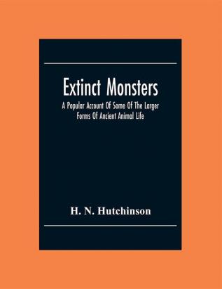 Extinct Monsters; A Popular Account Of Some Of The Larger Forms Of Ancient Animal Life