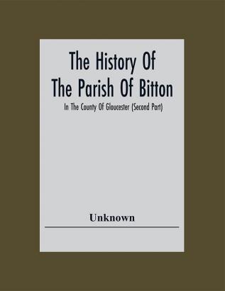 The History Of The Parish Of Bitton In The County Of Gloucester (Second Part)