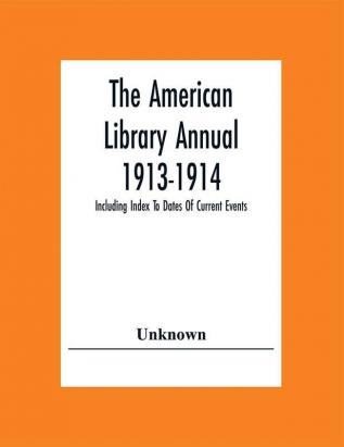 The American Library Annual 1913-1914; Including Index To Dates Of Current Events; Necrology Of Writers; Bibliographies; Statistics Of Book Production; Select Lists Of Libraries; Directories Of Publishers And Booksellers; List Of Private Collectors Of Books Etc