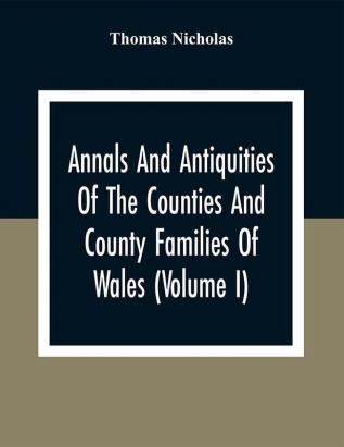 Annals And Antiquities Of The Counties And County Families Of Wales (Volume I) Containing A Record Of All Ranks Of The Gentry Their Lineage Alliances Appointments Armorial Ensigns And Residences With Many Ancient Pedigree And Memorials Of Old And Extinct Families Accompanied By Brief Notices Of The History Antiquities Physical Features Chief Estates Geology And Industry Of Each County;; Rolls Of High Sheriffs From The Beginning; Members Of Parliament Magistrates Of Boroughs Etc. Etc.; All Compiled By Direct Visitation Of The Counties And From Reliable And Original Sources.