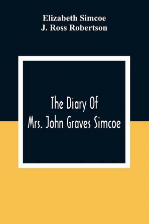 The Diary Of Mrs. John Graves Simcoe Wife Of The First Lieutenant-Governor Of The Province Of Upper Canada 1792-6