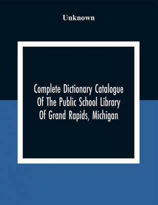 Complete Dictionary Catalogue Of The Public School Library Of Grand Rapids Michigan