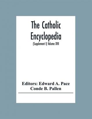 The Catholic Encyclopedia: An International Work Of Reference On The Constitution Doctrine Discipline And History Of The Catholic Church Treating Art Biography Education Exploration History Law Literature Nations Philosophy Races Religion Science And Sociology (Supplement I) Volume Xvii