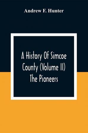 A History Of Simcoe County (Volume Ii) The Pioneers