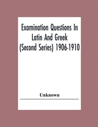 Examination Questions In Latin And Greek (Second Series) 1906-1910