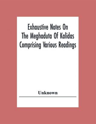 Exhaustive Notes On The Meghaduta Of Kalidas Comprising Various Readings The Text With The Commentary Of Mallinath Literal Translation In English Life Of Kalidas &C.