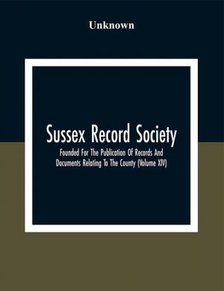 Sussex Record Society; Founded For The Publication Of Records And Documents Relating To The County (Volume Xiv)