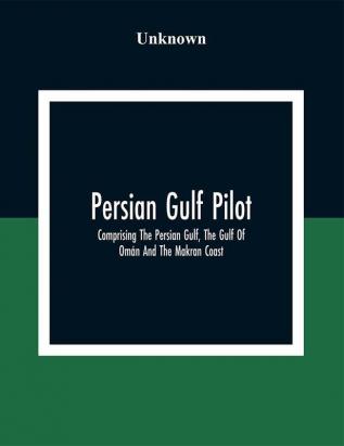 Persian Gulf Pilot: Comprising The Persian Gulf The Gulf Of Omán And The Makran Coast