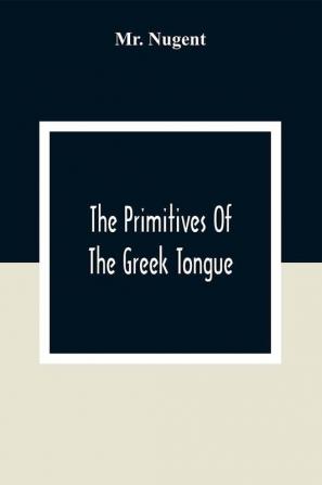 The Primitives Of The Greek Tongue.: Containing A Complete Collection Of All The Roots Or Primitive Words Together With The Moft Confiderable Derivatives Of The Greek Language