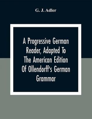 A Progressive German Reader Adapted To The American Edition Of Ollendorff'S German Grammar; With Copious Notes And A Vocabulary