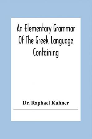 An Elementary Grammar Of The Greek Language Containing A Series Of Greek And English Exercises