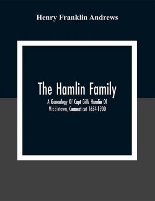 The Hamlin Family; A Genealogy Of Capt Gills Hamlin Of Middletown Connecticut 1654-1900