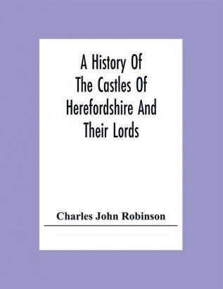 A History Of The Castles Of Herefordshire And Their Lords