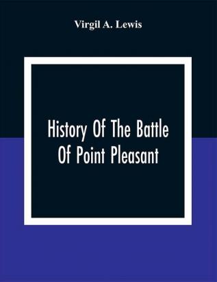 History Of The Battle Of Point Pleasant Fought Between White Men And Indians At The Mouth Of The Great Kanawha River (Now Point Pleasant West Virginia) Monday October 10Th 1774