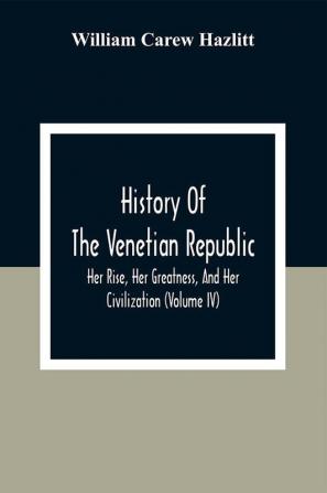 History Of The Venetian Republic; Her Rise Her Greatness And Her Civilization (Volume IV)