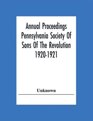 Annual Proceedings Pennsylvania Society Of Sons Of The Revolution 1920-1921