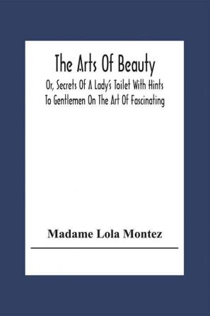 The Arts Of Beauty; Or Secrets Of A Lady's Toilet With Hints To Gentlemen On The Art Of Fascinating