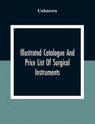 Illustrated Catalogue And Price List Of Surgical Instruments Hospital Supplies Orthopaedical Apparatus Trusses Etc. Fine Microscopes Medical Batteries Physicians' And Hospital Supplies