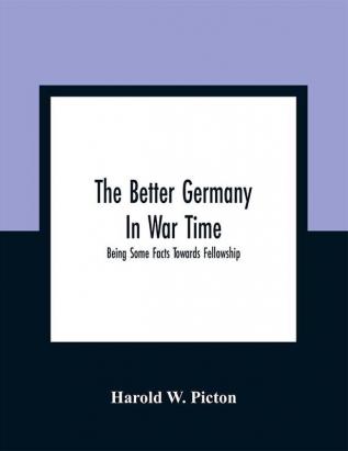 The Better Germany In War Time : Being Some Facts Towards Fellowship