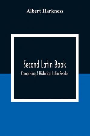 Second Latin Book; Comprising A Historical Latin Reader With Notes And Rules For Translating; And An Exercise-Book Developing A Complete Analytical Syntax; In A Series Of Lessons And Exercises Involving The Construction Analysis And Reconstruction Of