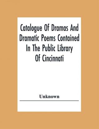 Catalogue Of Dramas And Dramatic Poems Contained In The Public Library Of Cincinnati