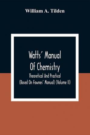 Watts' Manual Of Chemistry Theoretical And Practical (Based On Fownes' Manual) (Volume Ii) Chemistry Of Carbon Compounds Or Organic Chemistry