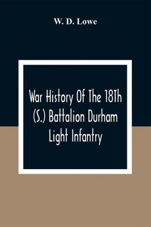 War History Of The 18Th (S.) Battalion Durham Light Infantry