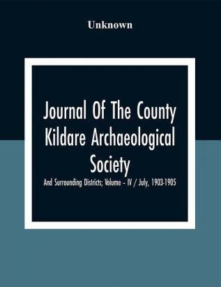 Journal Of The County Kildare Archaeological Society And Surrounding Districts; Volume – Iv / July 1903-1905