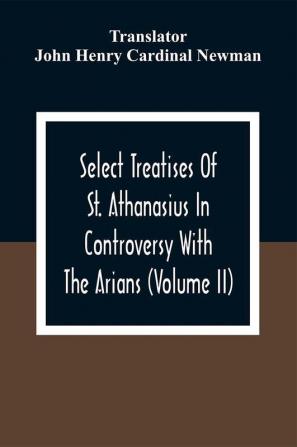 Select Treatises Of St. Athanasius In Controversy With The Arians (Volume Ii)