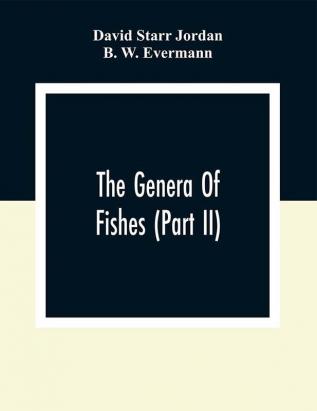 The Genera Of Fishes (Part Ii); From Linnaeus To Cuvier 1758-1833 Seventy- Five Years With The Accepted Type Of Each. A Contribution To The Stability Of Scientific Nomenclature