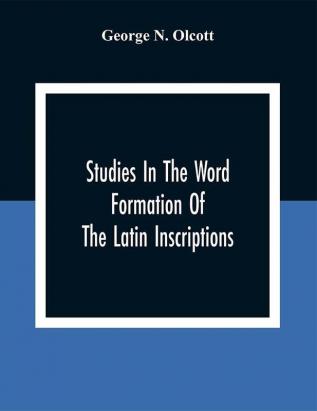 Studies In The Word Formation Of The Latin Inscriptions Substantives And Adjectives With Special Reference To The Latin Sermo Vulgaris