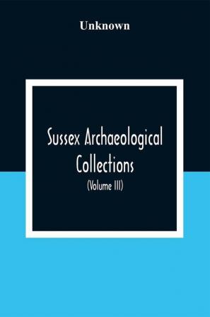 Sussex Archaeological Collections Illustrating The History And Antiquities Of The County (Volume Iii)