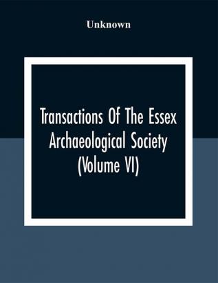 Transactions Of The Essex Archaeological Society (Volume VI)