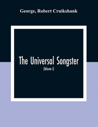 The Universal Songster; Or Museum Of Mirth: Forming The Most Complete Extensive And Valuable Collection Of Ancient And Modern Songs In The English Language (Volume I)