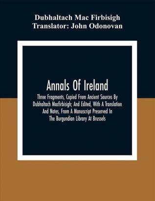 Annals Of Ireland. Three Fragments Copied From Ancient Sources By Dubhaltach Macfirbisigh; And Edited With A Translation And Notes From A Manuscript Preserved In The Burgundian Library At Brussels