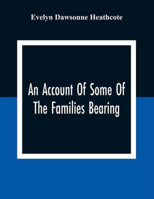 An Account Of Some Of The Families Bearing The Name Of Heathcote Which Have Descended Out Of The County Of Derby