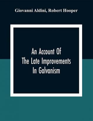 An Account Of The Late Improvements In Galvanism : With A Series Of Curious And Interesting Experiments Performed Before The Commissioners Of The French National Institute And Repeated Lately In The Anatomical Theatres Of London