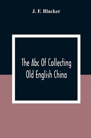 The Abc Of Collecting Old English China; Giving A Short History Of The English Factories And Showing How To Apply Tests For Unmarked China Before 1800