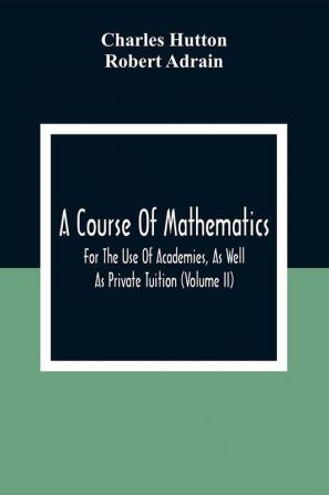 A Course Of Mathematics For The Use Of Academies As Well As Private Tuition (Volume II)