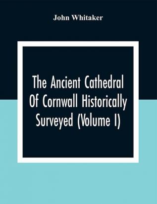 The Ancient Cathedral Of Cornwall Historically Surveyed (Volume I)