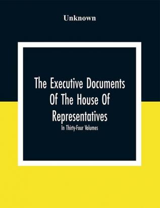 The Executive Documents Of The House Of Representatives For The Second Session Of The Fifty-Second Congress 1892-93 In Thirty-Four Volumes