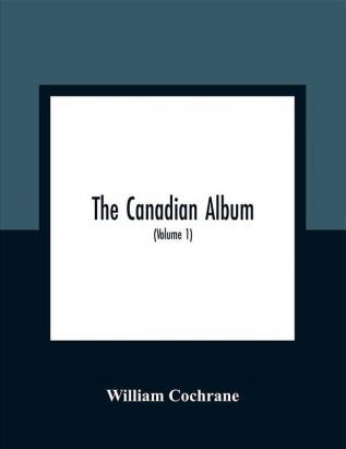 The Canadian Album : Men Of Canada; Or Success By Example In Religion Patriotism Business Law Medicine Education And Agriculture; Containing Portraits Of Some Of Canada'S Chief Business Men Statesmen Farmers Men Of The Learned Professions And Others; Also An Authentic Sketch Of Their Lives; Object Lessons For The Present Generation And Examples To Posterity (Volume 1)