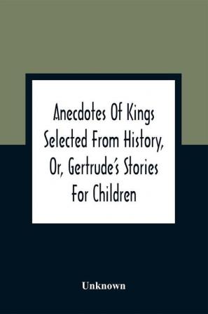 Anecdotes Of Kings Selected From History Or Gertrude'S Stories For Children