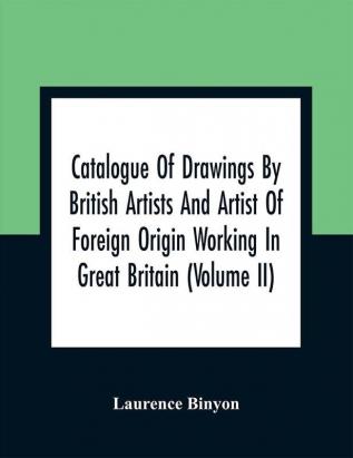 Catalogue Of Drawings By British Artists And Artist Of Foreign Origin Working In Great Britain (Volume Ii)