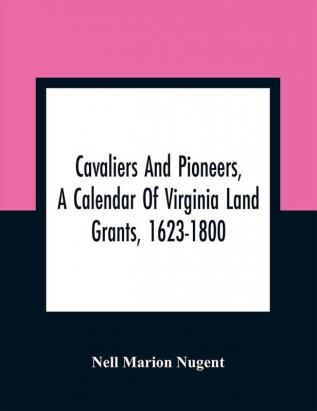 Cavaliers And Pioneers A Calendar Of Virginia Land Grants 1623-1800