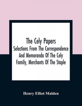 The Cely Papers: Selections From The Correspondence And Memoranda Of The Cely Family Merchants Of The Staple