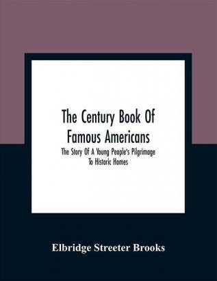 The Century Book Of Famous Americans : The Story Of A Young People'S Pilgrimage To Historic Homes