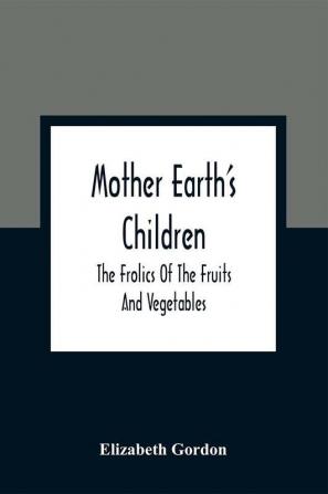 Mother Earth'S Children; The Frolics Of The Fruits And Vegetables