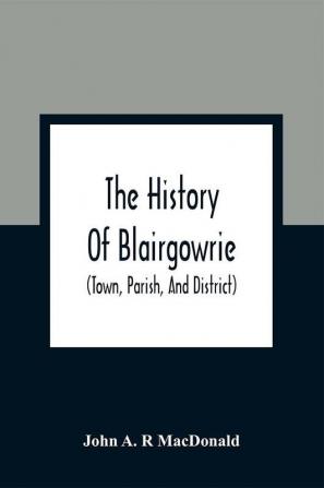 The History Of Blairgowrie (Town Parish And District)