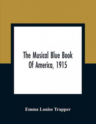 The Musical Blue Book Of America 1915- Recording In Concise Form The Activities Of Leading Musicians And Those Actively And Prominently Identified With Music In Its Various Departments